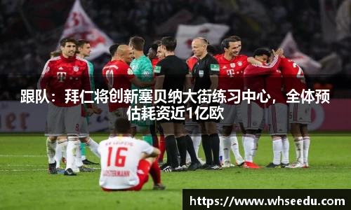 跟队：拜仁将创新塞贝纳大街练习中心，全体预估耗资近1亿欧